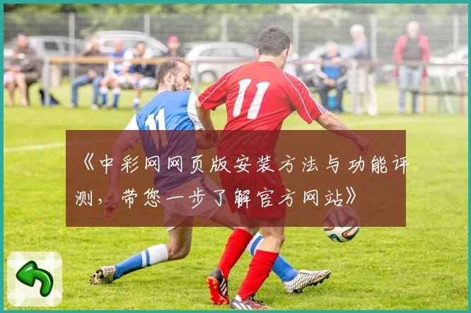 《中彩网网页版安装方法与功能评测,带您一步了解官方网站》