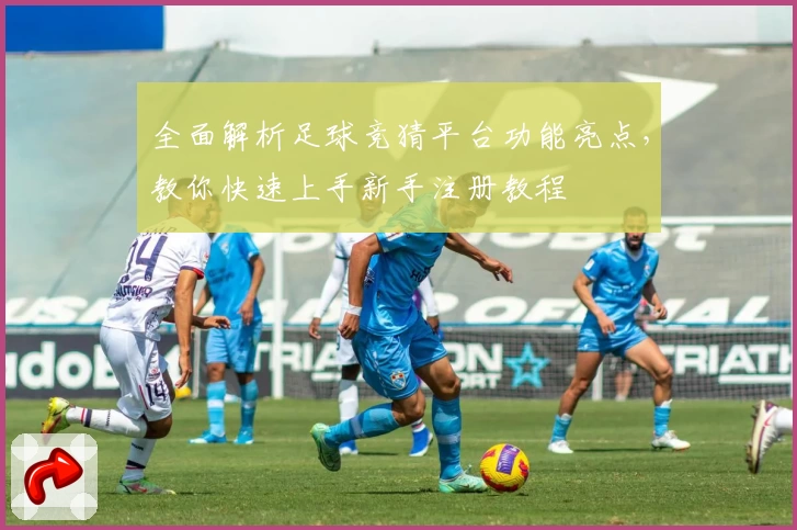 全面解析足球竞猜平台功能亮点，教你快速上手新手注册教程