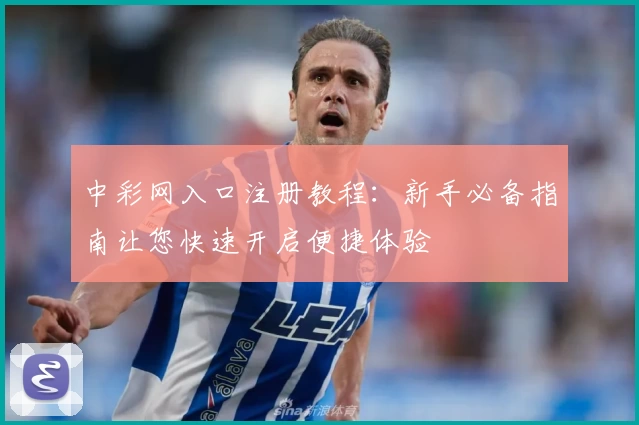 中彩网入口注册教程：新手必备指南让您快速开启便捷体验