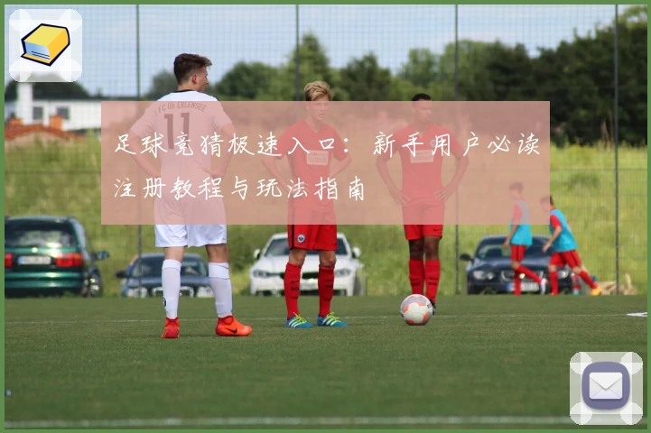 足球竞猜极速入口：新手用户必读注册教程与玩法指南