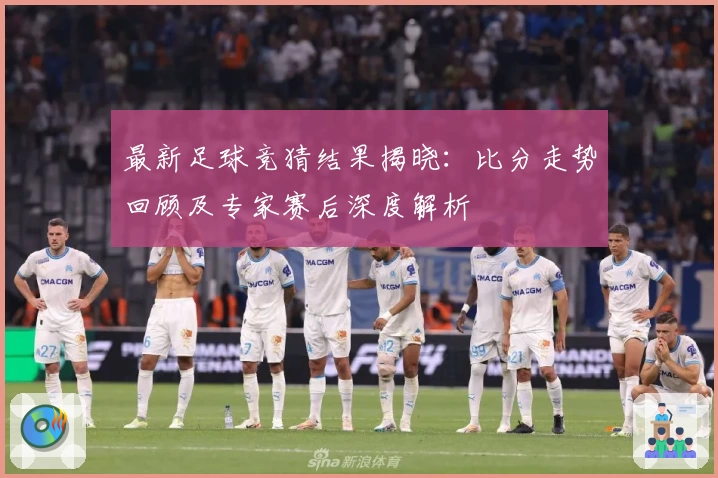 最新足球竞猜结果揭晓：比分走势回顾及专家赛后深度解析
