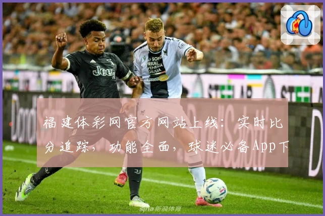 福建体彩网官方网站上线:实时比分追踪,功能全面,球迷必备App下载推荐