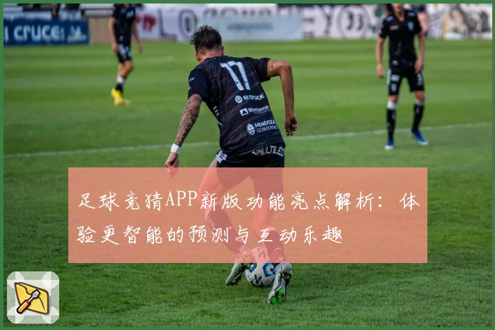 足球竞猜APP新版功能亮点解析：体验更智能的预测与互动乐趣