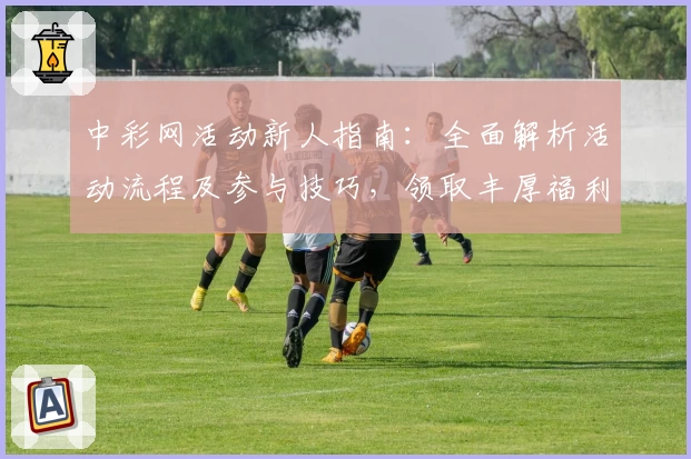 中彩网活动新人指南：全面解析活动流程及参与技巧，领取丰厚福利不踩坑