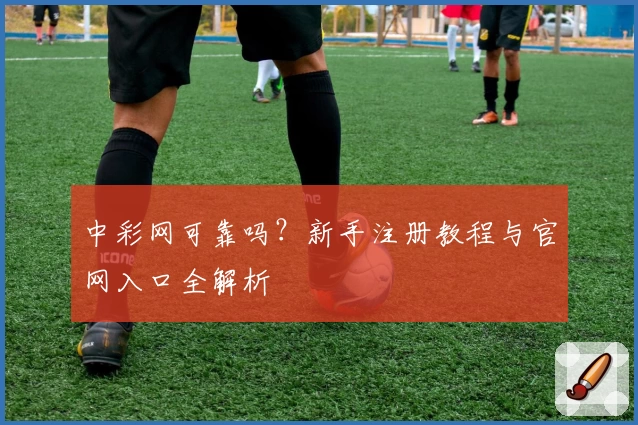 中彩网可靠吗？新手注册教程与官网入口全解析