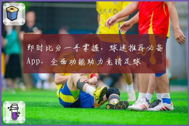 即时比分一手掌握,球迷推荐必备App,全面功能助力竞猜足球