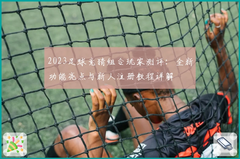2023足球竞猜组合玩家测评：全新功能亮点与新人注册教程详解