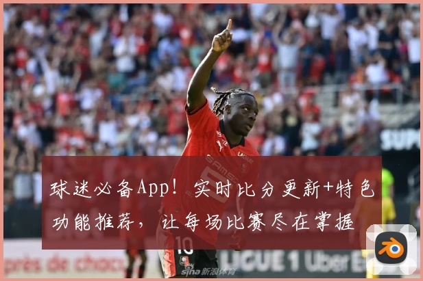 球迷必备App!实时比分更新+特色功能推荐,让每场比赛尽在掌握