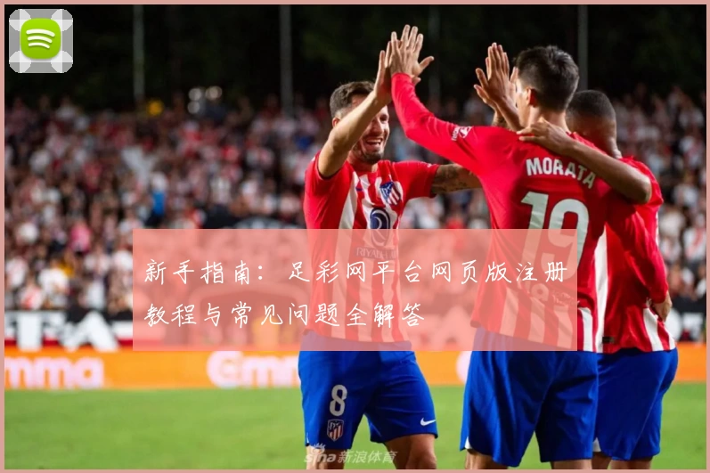 新手指南：足彩网平台网页版注册教程与常见问题全解答