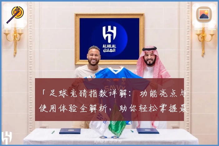 「足球竞猜指数详解：功能亮点与使用体验全解析，助你轻松掌握最新动态」
