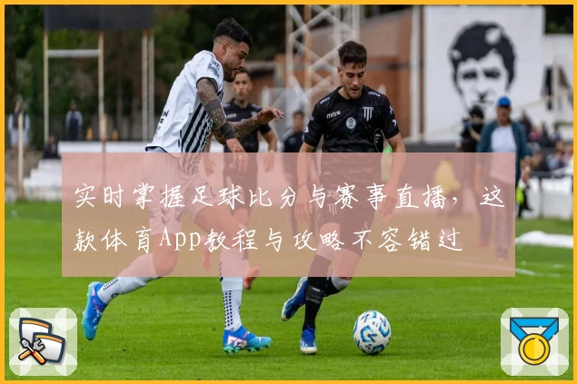 实时掌握足球比分与赛事直播,这款体育App教程与攻略不容错过