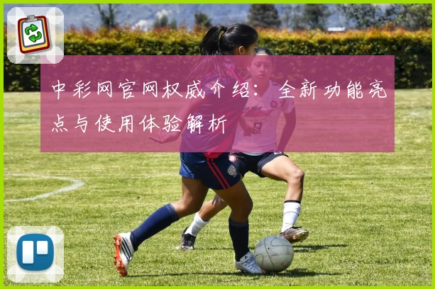 中彩网官网权威介绍：全新功能亮点与使用体验解析