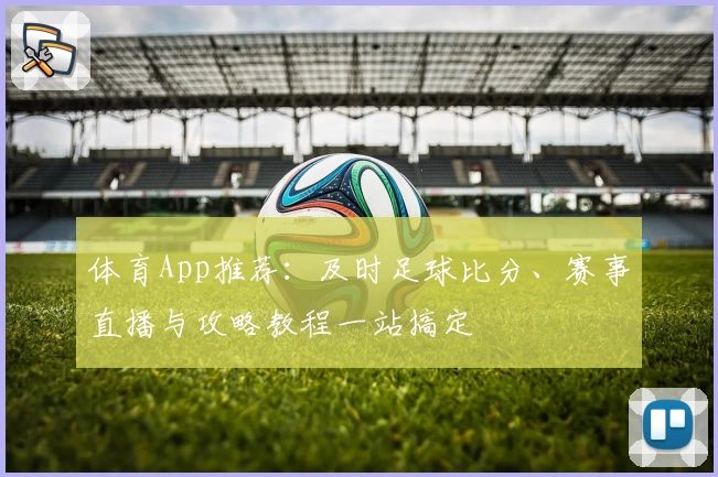 体育App推荐:及时足球比分、赛事直播与攻略教程一站搞定