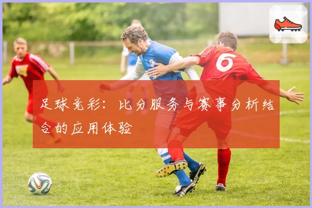 足球竞彩：比分服务与赛事分析结合的应用体验