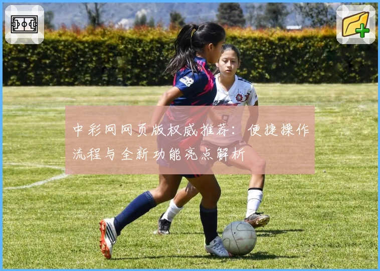 中彩网网页版权威推荐：便捷操作流程与全新功能亮点解析