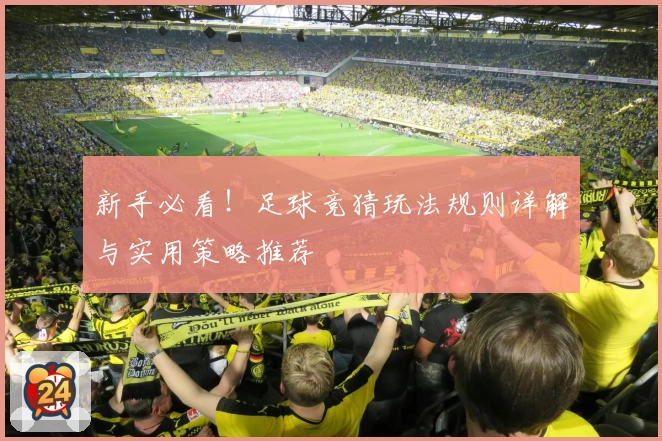 新手必看！足球竞猜玩法规则详解与实用策略推荐