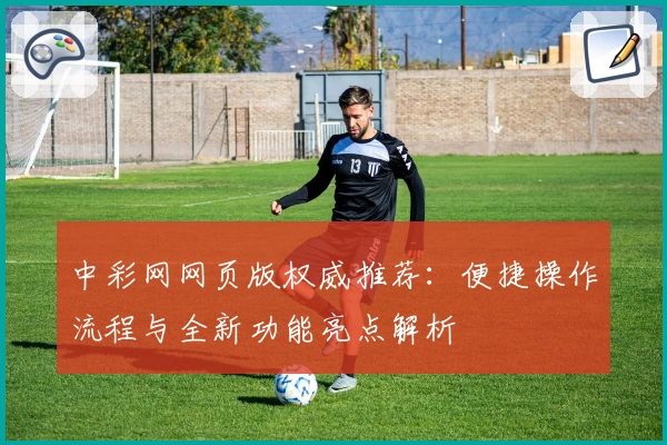 中彩网网页版权威推荐：便捷操作流程与全新功能亮点解析