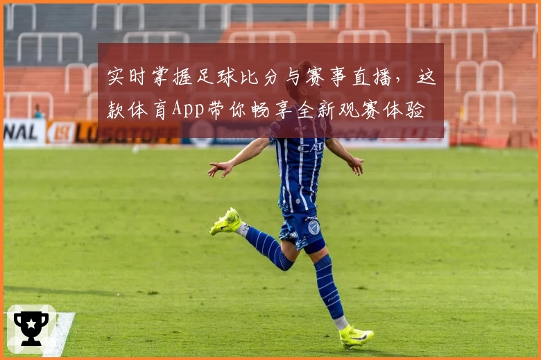 实时掌握足球比分与赛事直播,这款体育App带你畅享全新观赛体验