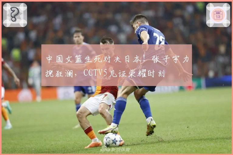 中国女篮生死对决日本!张子宇力挽狂澜,CCTV5见证荣耀时刻