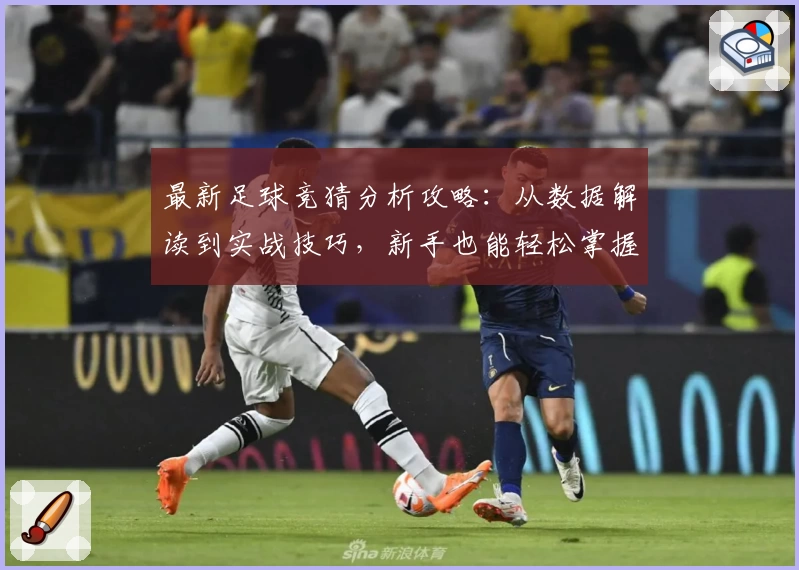 最新足球竞猜分析攻略：从数据解读到实战技巧，新手也能轻松掌握