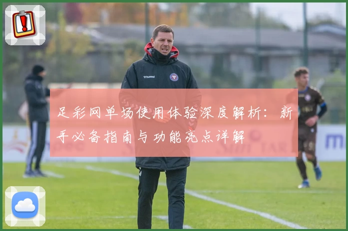 足彩网单场使用体验深度解析：新手必备指南与功能亮点详解
