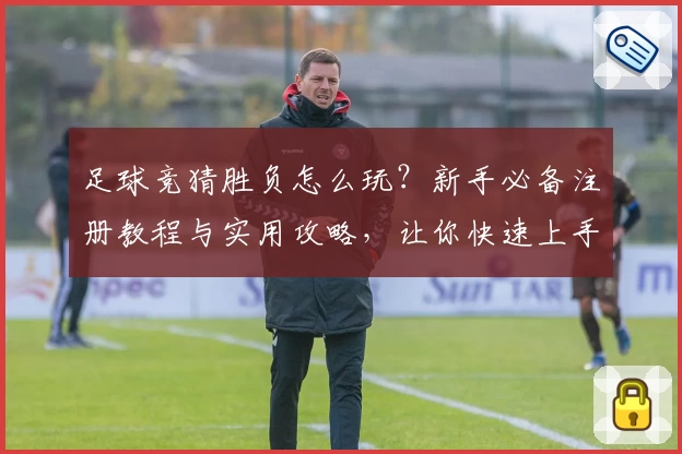 足球竞猜胜负怎么玩？新手必备注册教程与实用攻略，让你快速上手