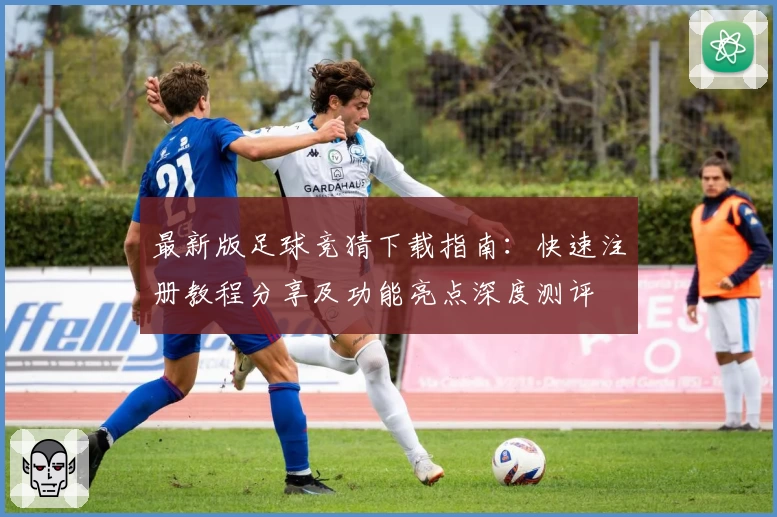最新版足球竞猜下载指南：快速注册教程分享及功能亮点深度测评