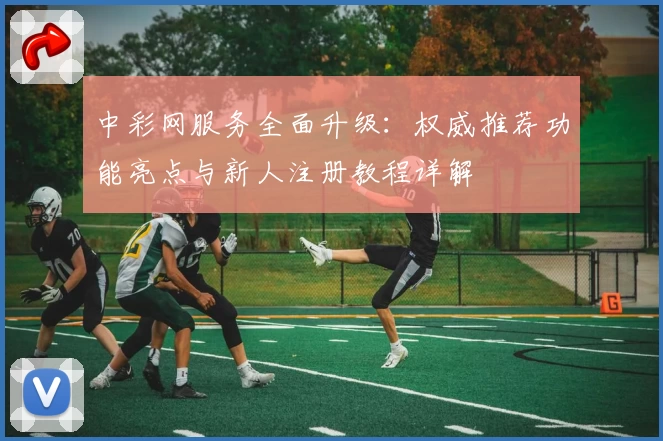 中彩网服务全面升级：权威推荐功能亮点与新人注册教程详解