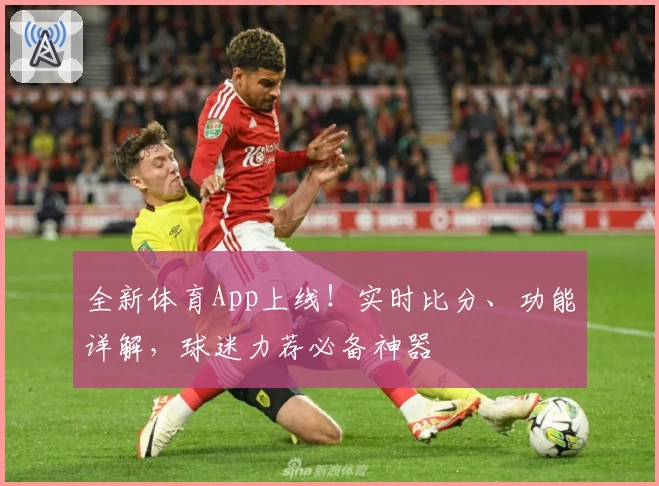 全新体育App上线!实时比分、功能详解,球迷力荐必备神器