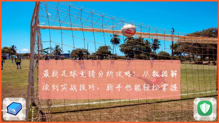 最新足球竞猜分析攻略：从数据解读到实战技巧，新手也能轻松掌握