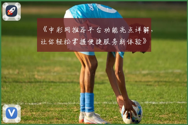 《中彩网推荐平台功能亮点详解，让你轻松掌握便捷服务新体验》