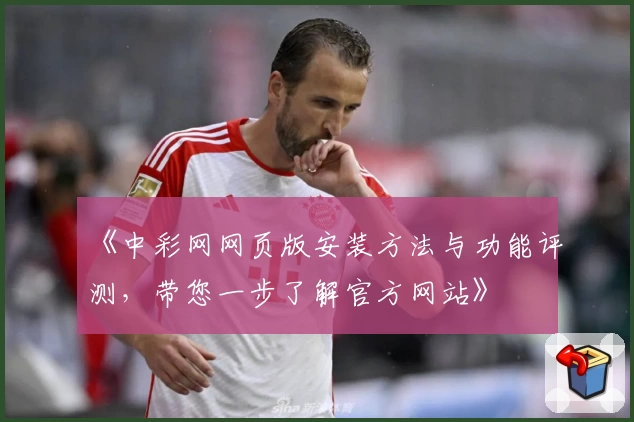 《中彩网网页版安装方法与功能评测，带您一步了解官方网站》