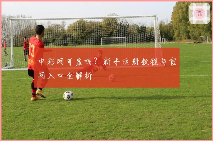 中彩网可靠吗？新手注册教程与官网入口全解析
