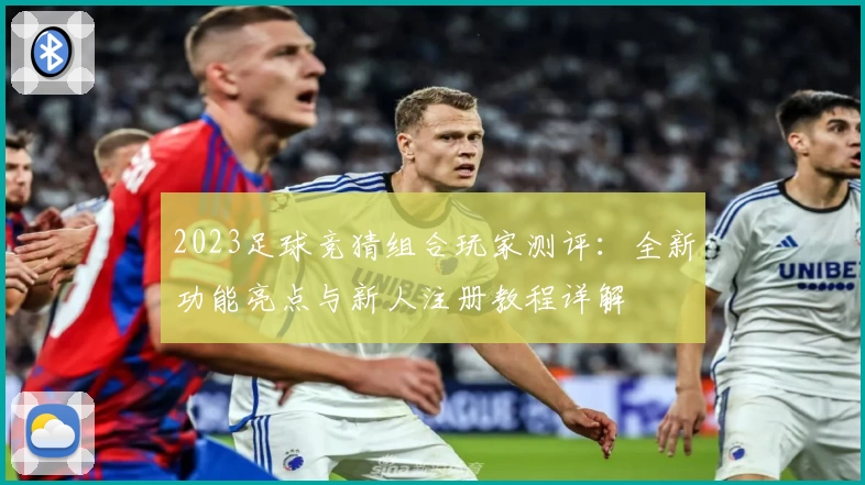 2023足球竞猜组合玩家测评：全新功能亮点与新人注册教程详解