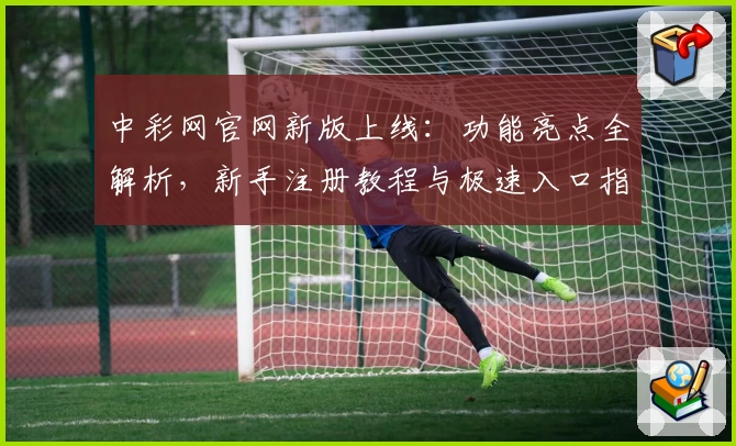 中彩网官网新版上线：功能亮点全解析，新手注册教程与极速入口指南