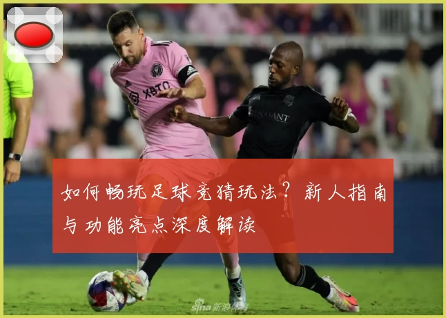 如何畅玩足球竞猜玩法？新人指南与功能亮点深度解读