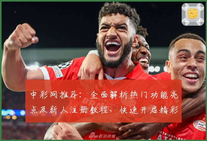 中彩网推荐:全面解析热门功能亮点及新人注册教程,快速开启精彩体验