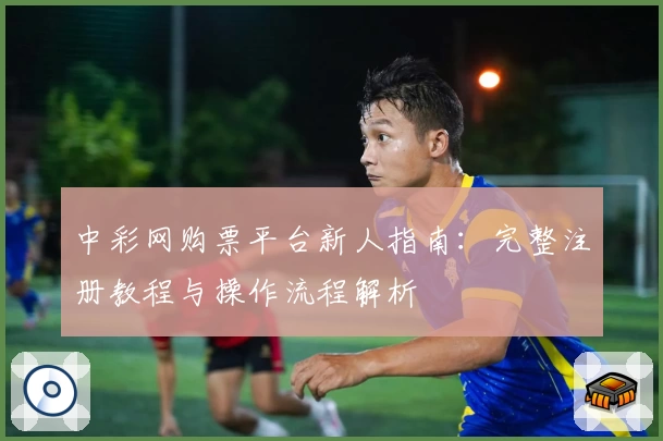 中彩网购票平台新人指南：完整注册教程与操作流程解析