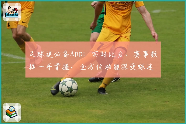足球迷必备App:实时比分、赛事数据一手掌握,全方位功能深受球迷推荐