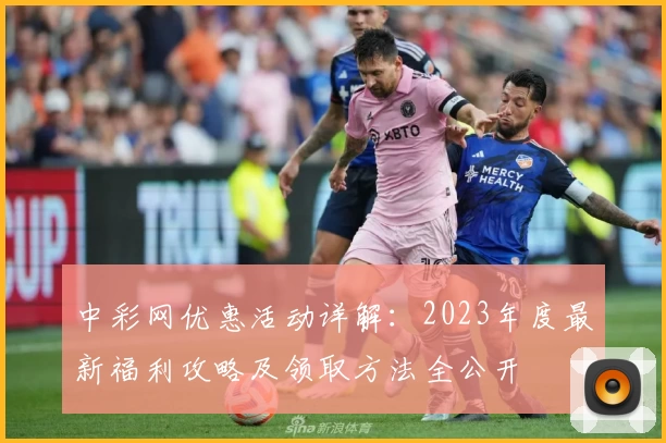 中彩网优惠活动详解:2023年度最新福利攻略及领取方法全公开