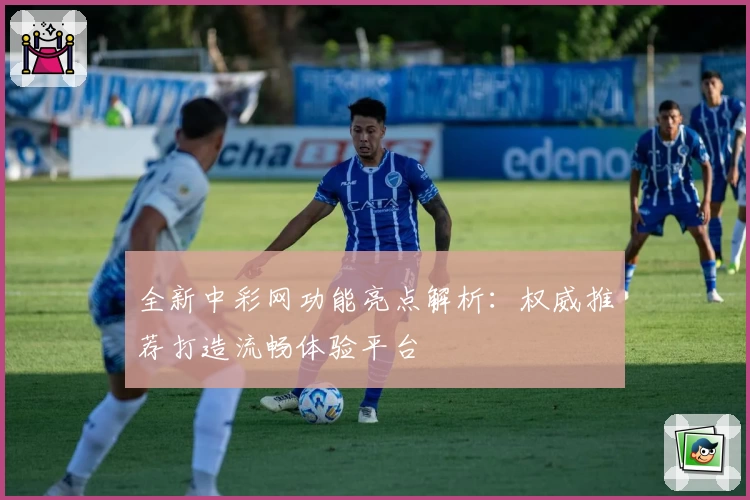 全新中彩网功能亮点解析：权威推荐打造流畅体验平台