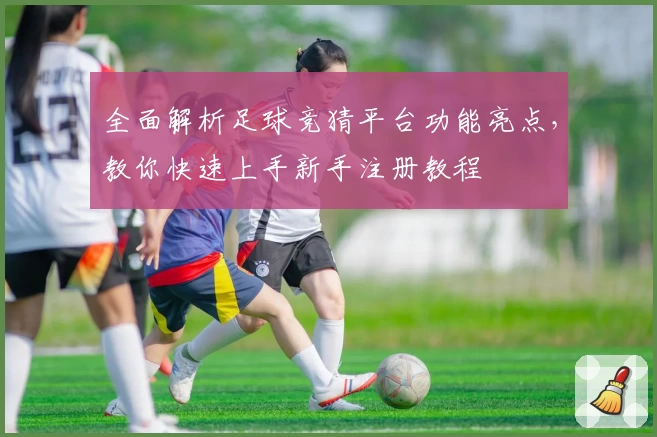 全面解析足球竞猜平台功能亮点，教你快速上手新手注册教程