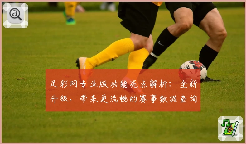 足彩网专业版功能亮点解析：全新升级，带来更流畅的赛事数据查询体验