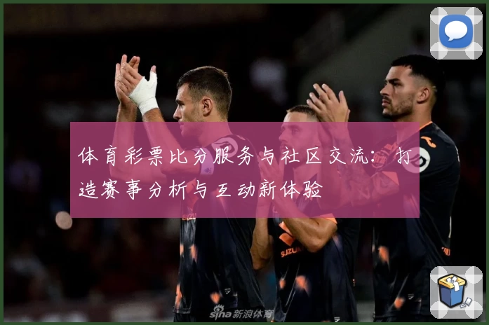 体育彩票比分服务与社区交流：打造赛事分析与互动新体验