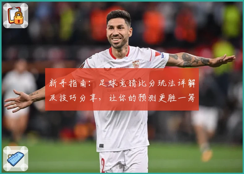新手指南：足球竞猜比分玩法详解及技巧分享，让你的预测更胜一筹