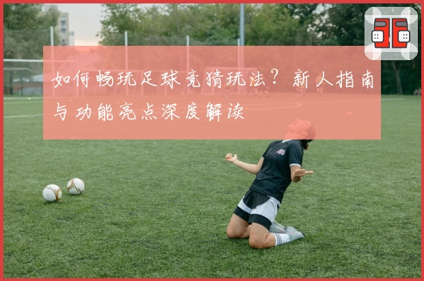 如何畅玩足球竞猜玩法？新人指南与功能亮点深度解读