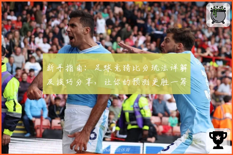 新手指南：足球竞猜比分玩法详解及技巧分享，让你的预测更胜一筹