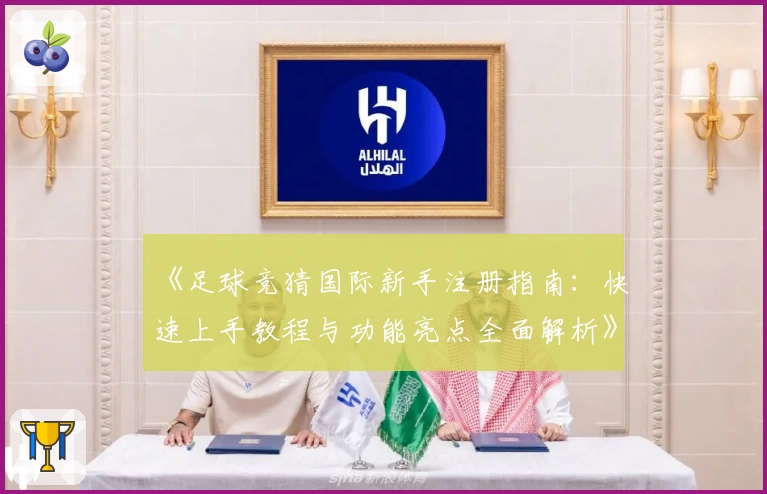 《足球竞猜国际新手注册指南：快速上手教程与功能亮点全面解析》