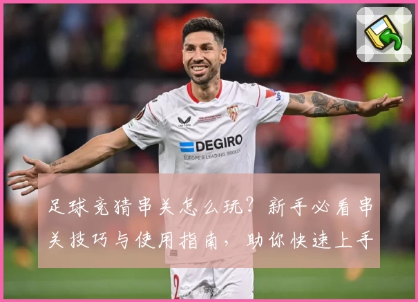 足球竞猜串关怎么玩？新手必看串关技巧与使用指南，助你快速上手