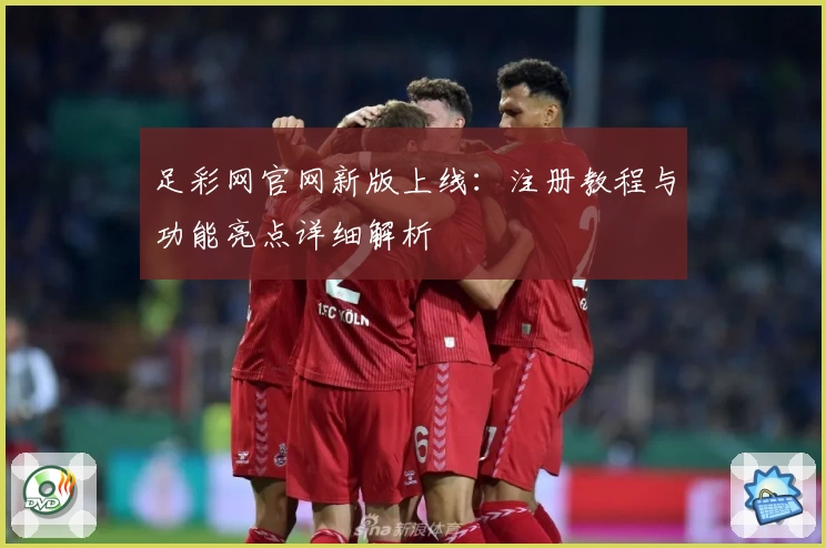 足彩网官网新版上线：注册教程与功能亮点详细解析